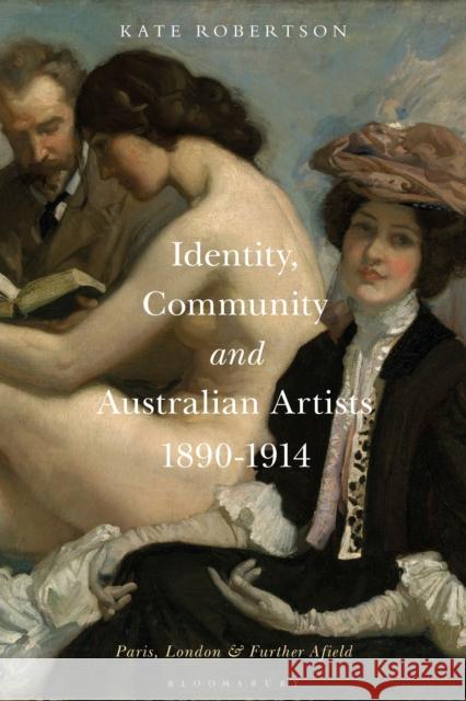 Identity, Community and Australian Artists, 1890-1914: Paris, London and Further Afield Robertson, Kate R. 9781501332845 Bloomsbury Visual Arts