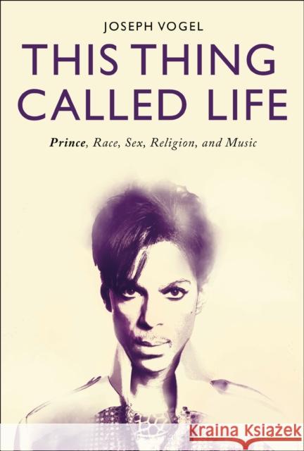 This Thing Called Life: Prince, Race, Sex, Religion, and Music Joseph Vogel 9781501333989