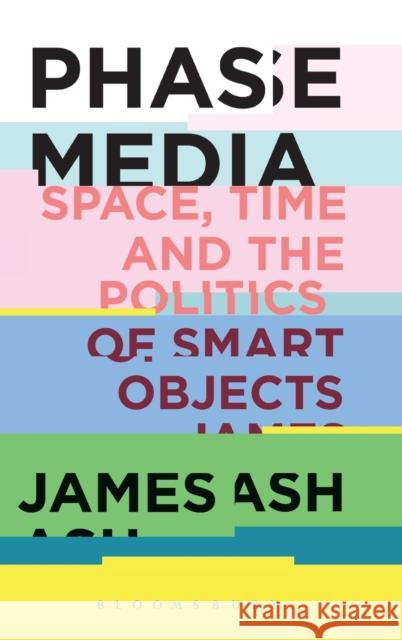 Phase Media: Space, Time and the Politics of Smart Objects James Ash 9781501335600 Bloomsbury Academic