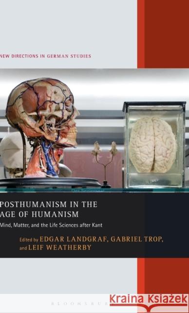 Posthumanism in the Age of Humanism: Mind, Matter, and the Life Sciences After Kant Edgar Landgraf Gabriel Trop Leif Weatherby 9781501335679
