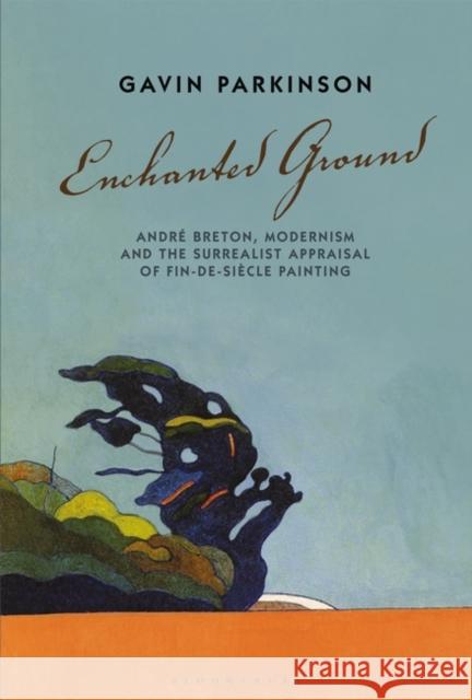 Enchanted Ground: André Breton, Modernism and the Surrealist Appraisal of Fin-De-Siècle Painting Parkinson, Gavin 9781501337253 Bloomsbury Academic an Imprint of Bloomsbury