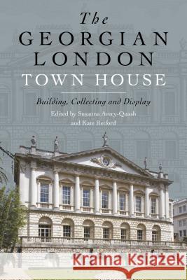 The Georgian London Town House: Building, Collecting and Display Kate Retford Susanna Avery-Quash 9781501337291