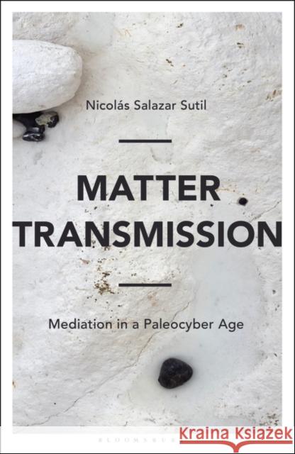 Matter Transmission: Mediation in a Paleocyber Age Nicolas Salazar Sutil 9781501339462 Bloomsbury Academic