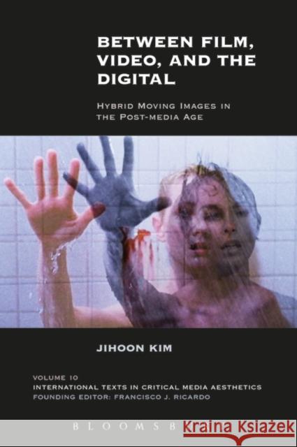 Between Film, Video, and the Digital: Hybrid Moving Images in the Post-Media Age Jihoon Kim 9781501339554 Bloomsbury Academic