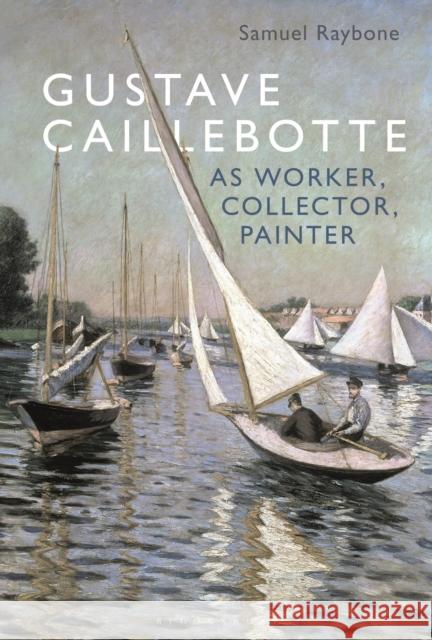 Gustave Caillebotte as Worker, Collector, Painter Samuel Raybone 9781501339943 Bloomsbury Visual Arts