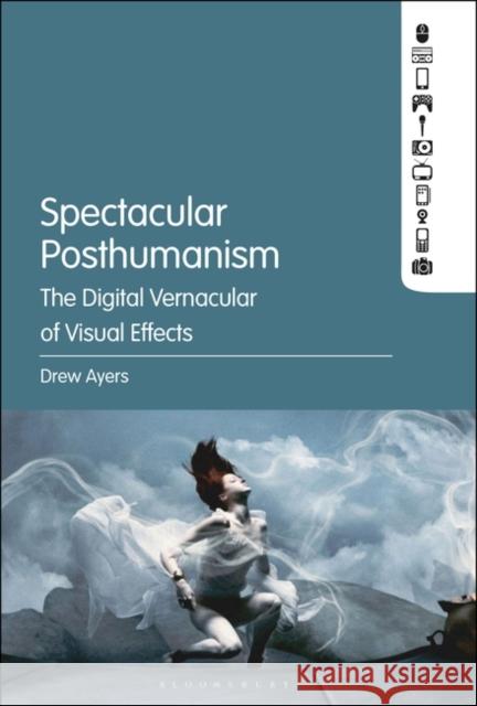 Spectacular Posthumanism: The Digital Vernacular of Visual Effects Drew Ayers 9781501340086 Bloomsbury Academic