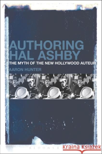 Authoring Hal Ashby: The Myth of the New Hollywood Auteur Aaron Hunter 9781501340192 Bloomsbury Academic