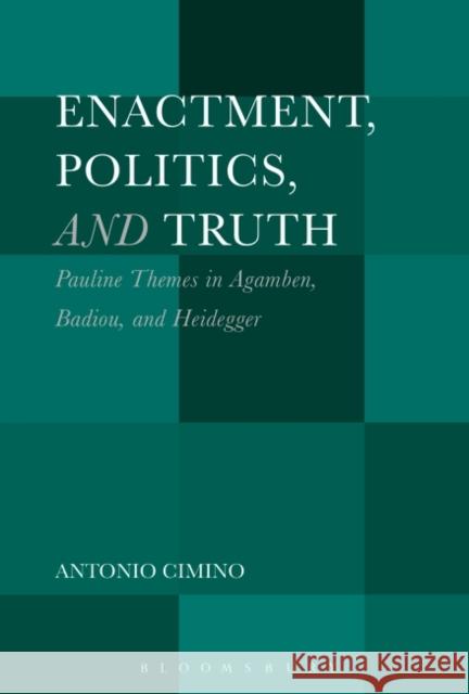 Enactment, Politics, and Truth: Pauline Themes in Agamben, Badiou, and Heidegger Antonio Cimino 9781501341014 Bloomsbury Academic