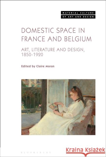 Domestic Space in France and Belgium: Art, Literature and Design, 1850-1920 Moran, Claire 9781501341694 Bloomsbury Visual Arts