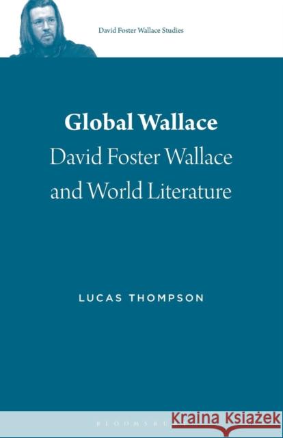 Global Wallace: David Foster Wallace and World Literature Lucas Thompson Stephen J. Burn 9781501342707 Bloomsbury Academic
