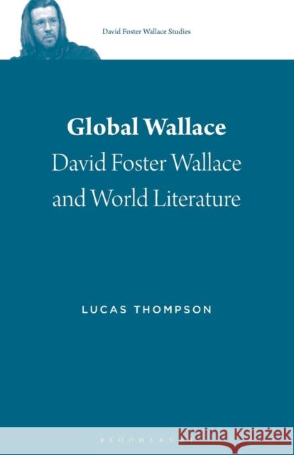 Global Wallace: David Foster Wallace and World Literature Lucas Thompson Stephen J. Burn 9781501342707