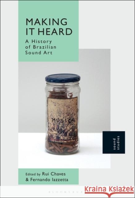 Making It Heard: A History of Brazilian Sound Art Rui Chaves Fernando Iazzetta 9781501344435 Bloomsbury Academic