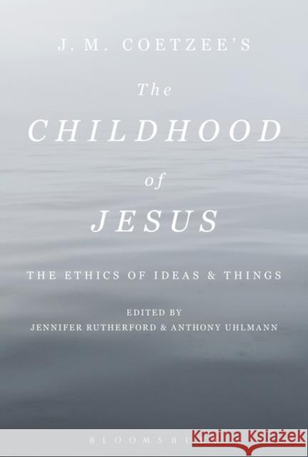 J. M. Coetzee's the Childhood of Jesus: The Ethics of Ideas and Things Anthony Uhlmann Jennifer Rutherford 9781501344688 Bloomsbury Academic