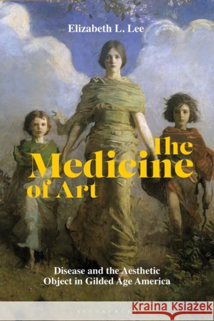 The Medicine of Art: Disease and the Aesthetic Object in Gilded Age America Lee, Elizabeth L. 9781501346873 Bloomsbury Visual Arts