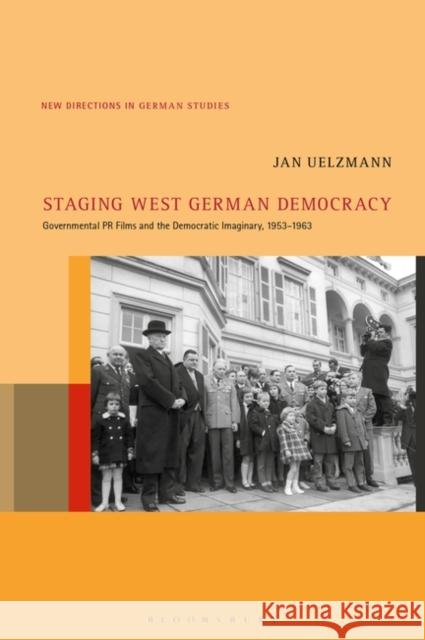 Staging West German Democracy: Governmental PR Films and the Democratic Imaginary, 1953-1963 Jan Uelzmann Imke Meyer 9781501347108 Bloomsbury Academic