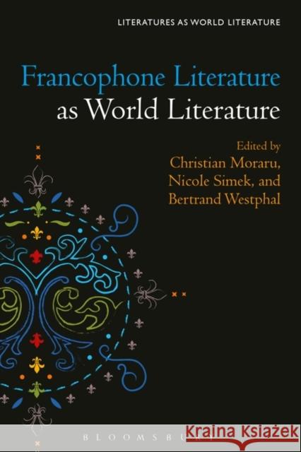 Francophone Literature as World Literature Christian Moraru Thomas Oliver Beebee Nicole Simek 9781501347146 Bloomsbury Academic