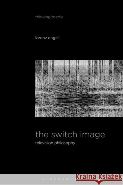 The Switch Image: Television Philosophy Lorenz Engell Bernd Herzogenrath Patricia Pisters 9781501349287 Bloomsbury Academic