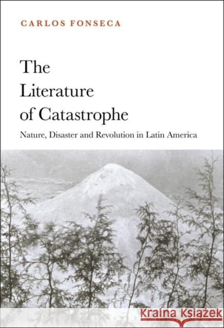 The Literature of Catastrophe: Nature, Disaster and Revolution in Latin America Carlos Fonseca 9781501350634 Bloomsbury Academic