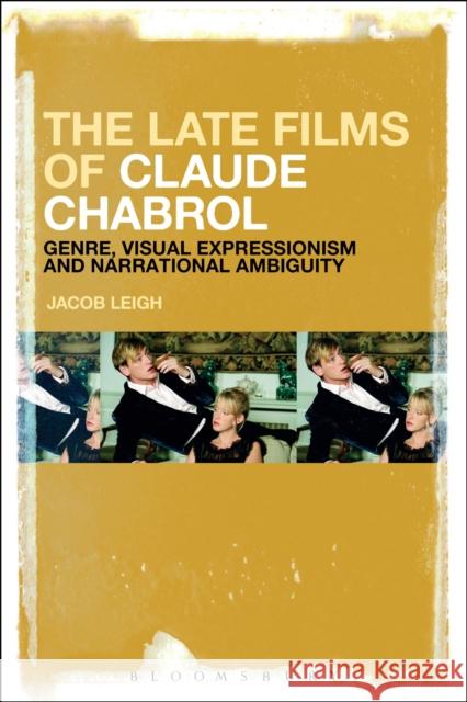 The Late Films of Claude Chabrol: Genre, Visual Expressionism and Narrational Ambiguity Jacob Leigh 9781501351976 Bloomsbury Academic