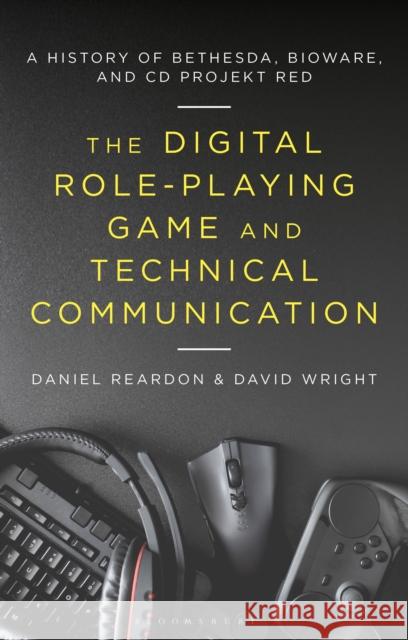 The Digital Role-Playing Game and Technical Communication: A History of Bethesda, Bioware, and CD Projekt Red Daniel Reardon David Wright 9781501352546 Bloomsbury Academic