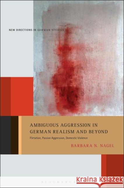 Ambiguous Aggression in German Realism and Beyond: Flirtation, Passive Aggression, Domestic Violence Barbara N. Nagel Imke Meyer 9781501352713 Bloomsbury Academic