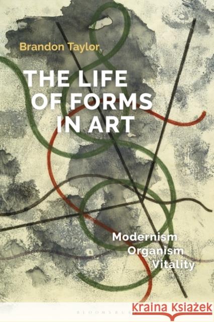 The Life of Forms in Art: Modernism, Organism, Vitality Brandon Taylor 9781501356018