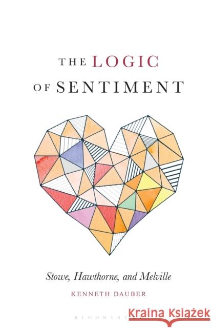 The Logic of Sentiment: Stowe, Hawthorne, and Melville Dauber, Kenneth 9781501357367 Bloomsbury Academic