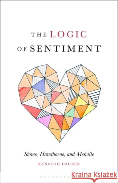 The Logic of Sentiment: Stowe, Hawthorne, and Melville Dauber, Kenneth 9781501357374 Bloomsbury Academic