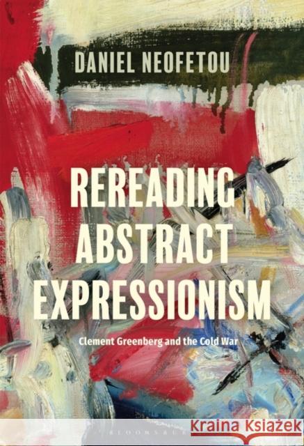Rereading Abstract Expressionism, Clement Greenberg and the Cold War Daniel (University of London, UK) Neofetou 9781501358388 Bloomsbury Publishing PLC