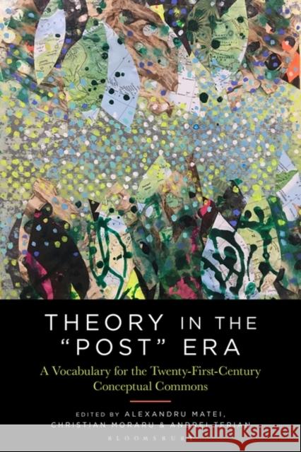 Theory in the Post Era: A Vocabulary for the 21st-Century Conceptual Commons Christian Moraru Andrei Terian Alexandru Matei 9781501358951 Bloomsbury Academic