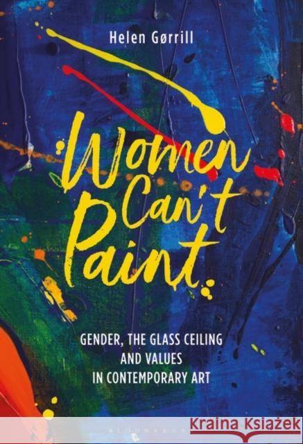 Women Can't Paint: Gender, the Glass Ceiling and Values in Contemporary Art Helen Gørrill (Royal Academy of Arts, UK) 9781501359033 Bloomsbury Publishing PLC