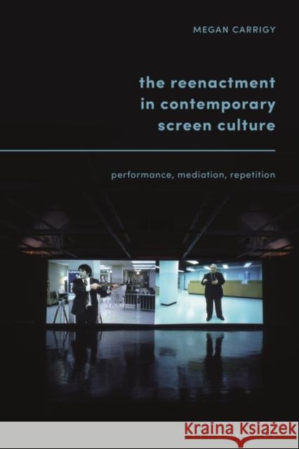 The Reenactment in Contemporary Screen Culture: Performance, Mediation, Repetition Megan Carrigy 9781501359385 Bloomsbury Academic