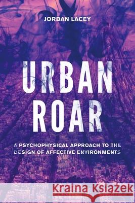 Urban Roar: A Psychophysical Approach to the Design of Affective Environments Dr Jordan Lacey (RMIT University, Australia) 9781501360572 Bloomsbury Publishing Plc