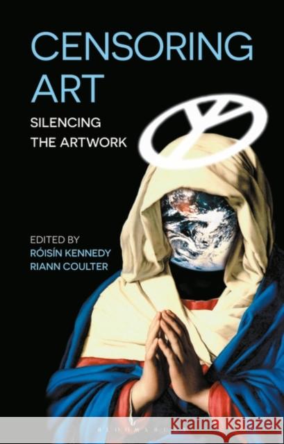 Censoring Art: Silencing the Artwork Roisin Kennedy Riann Coulter  9781501361586 Bloomsbury Visual Arts