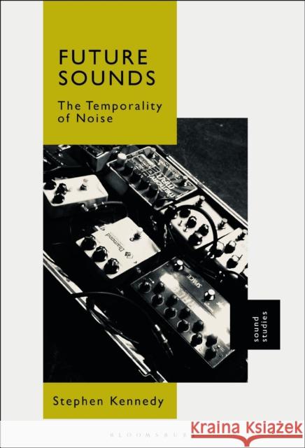 Future Sounds: The Temporality of Noise Stephen Kennedy 9781501361715 Bloomsbury Academic