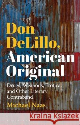 Don Delillo, American Original: Drugs, Weapons, Erotica, and Other Literary Contraband Michael Naas 9781501361821 Bloomsbury Academic