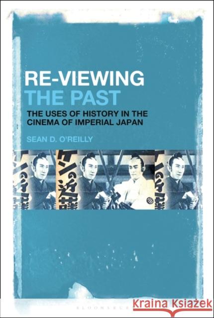 Re-Viewing the Past: The Uses of History in the Cinema of Imperial Japan Sean D. O'Reilly 9781501362170