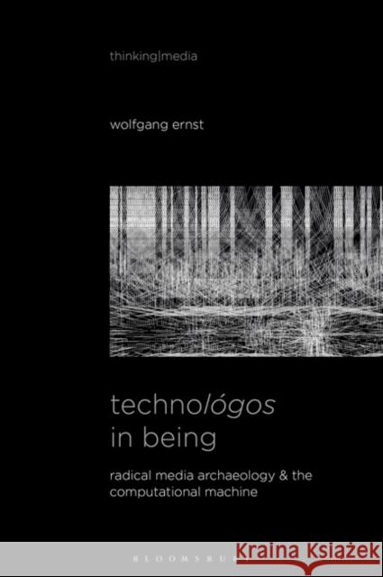 Technológos in Being: Radical Media Archaeology & the Computational Machine Ernst, Wolfgang 9781501362293 Bloomsbury Academic