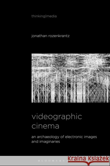 Videographic Cinema: An Archaeology of Electronic Images and Imaginaries Jonathan Rozenkrantz Bernd Herzogenrath Patricia Pisters 9781501362422