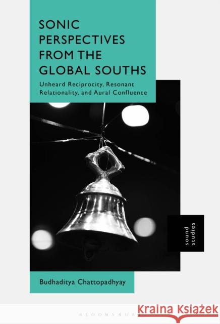 Sonic Perspectives from the Global Souths Dr. Budhaditya (Mellon Postdoctoral Fellow at the Center for Arts and Humanities, Critical Media Lab, Switzerland) Chatt 9781501365850 Bloomsbury Publishing Plc