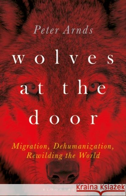 Wolves at the Door: Migration, Dehumanization, Rewilding the World Arnds, Peter 9781501366758 