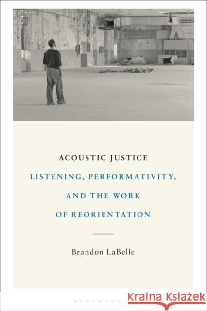 Acoustic Justice: Listening, Performativity, and the Work of Reorientation Brandon LaBelle 9781501368202 Bloomsbury Academic