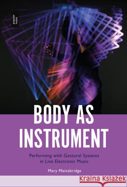 Body as Instrument: Performing with Gestural Systems in Live Electronic Music Dr. Mary Mainsbridge (Associate Lecturer in Music, Macquarie University Sydney, Australia) 9781501368547