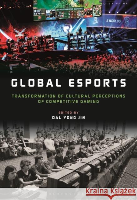 Global Esports: Transformation of Cultural Perceptions of Competitive Gaming Jin, Dal Yong 9781501368776 BLOOMSBURY ACADEMIC