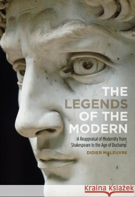 The Legends of the Modern: A Reappraisal of Modernity from Shakespeare to the Age of Duchamp Maleuvre, Didier 9781501371974 Bloomsbury Publishing Plc