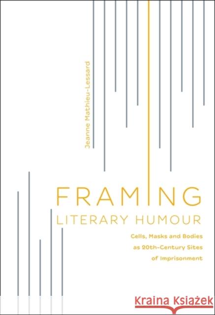 Framing Literary Humour: Cells, Masks and Bodies as 20th-Century Sites of Imprisonment Jeanne Mathieu-Lessard 9781501371998 Bloomsbury Academic