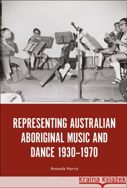 Representing Australian Aboriginal Music and Dance 1930-1970 Dr. Amanda Harris (Research Fellow, University of Sydney, Australia) 9781501373831 Bloomsbury Publishing Plc
