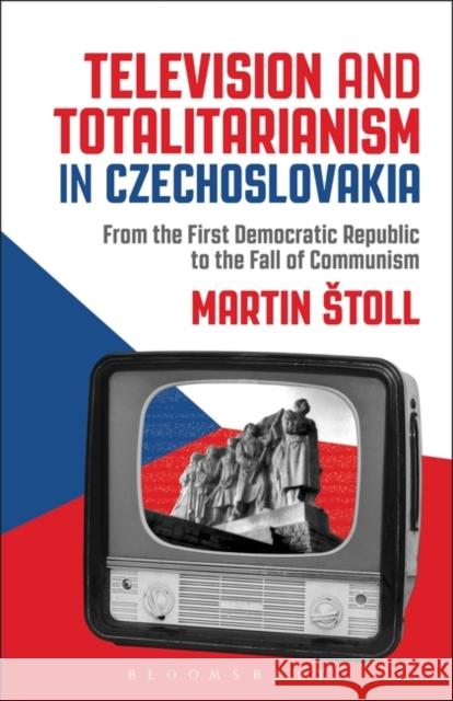 Television and Totalitarianism in Czechoslovakia: From the First Democratic Republic to the Fall of Communism Martin Stoll 9781501374210 Bloomsbury Academic