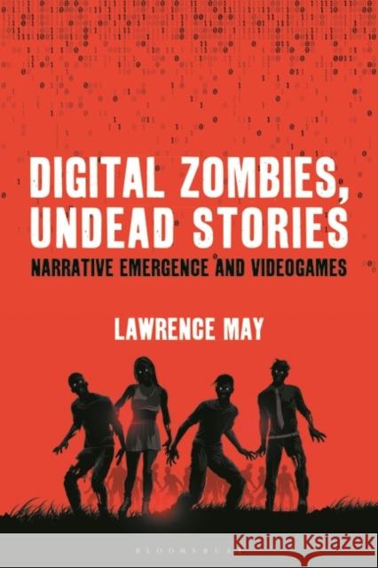 Digital Zombies, Undead Stories: Narrative Emergence and Videogames Lawrence May 9781501374876 Bloomsbury Academic