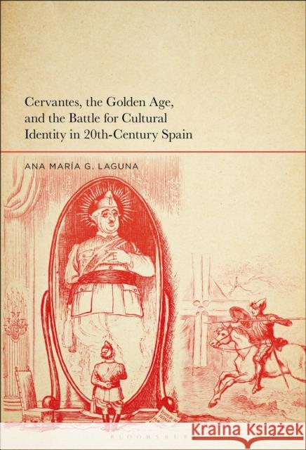 Cervantes, the Golden Age, and the Battle for Cultural Identity in 20th-Century Spain Ana Mar Laguna 9781501374913 Bloomsbury Academic
